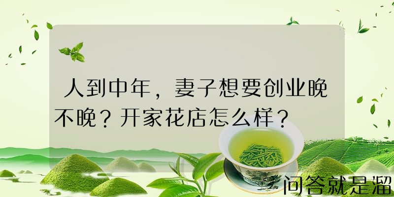 人到中年，妻子想要创业晚不晚？开家花店怎么样？