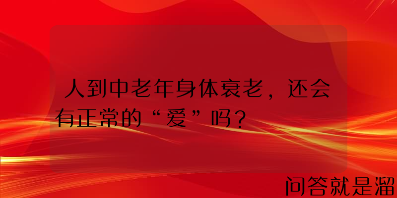 人到中老年身体衰老，还会有正常的“爱”吗？