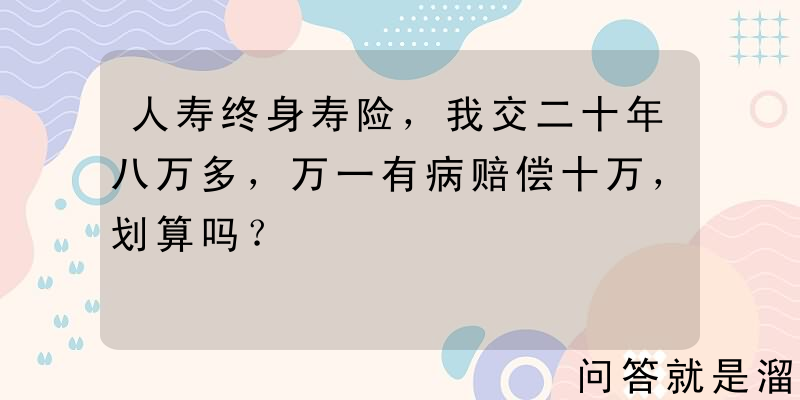 人寿终身寿险，我交二十年八万多，万一有病赔偿十万，划算吗？