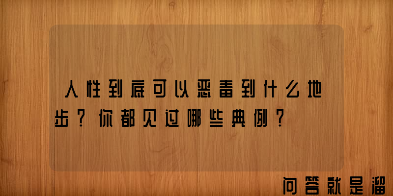 人性到底可以恶毒到什么地步？你都见过哪些典例？