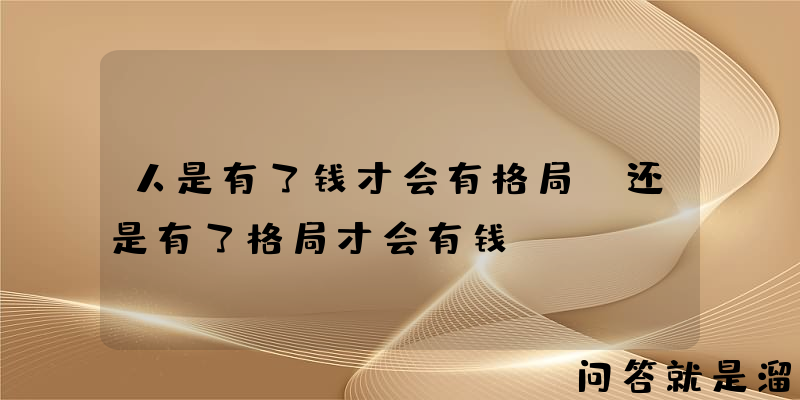 人是有了钱才会有格局，还是有了格局才会有钱？