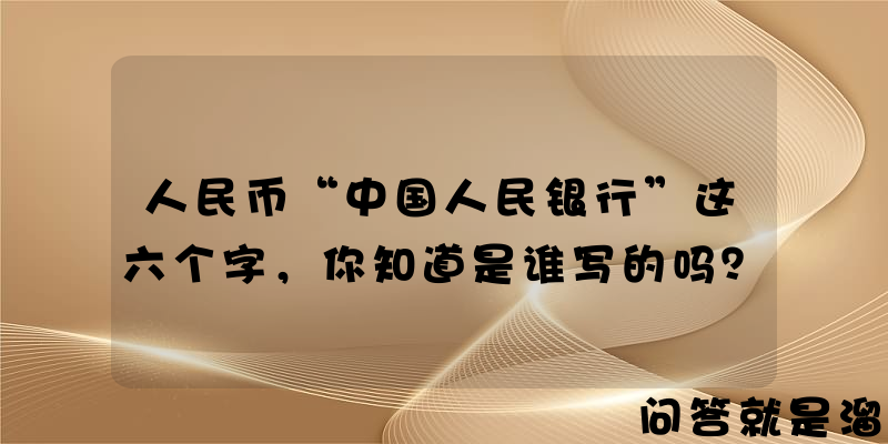 人民币“中国人民银行”这六个字，你知道是谁写的吗？