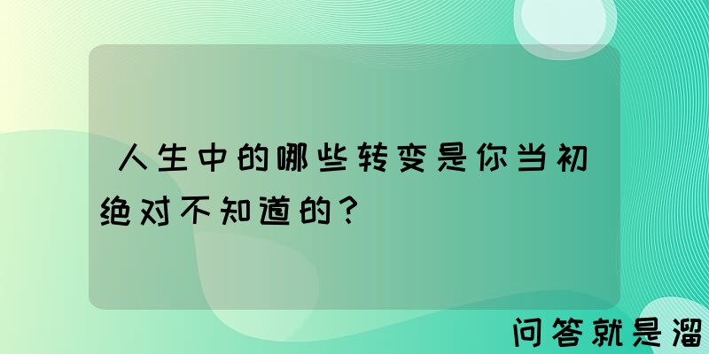 人生中的哪些转变是你当初绝对不知道的？