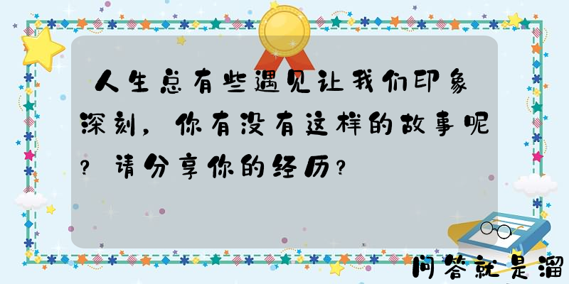 人生总有些遇见让我们印象深刻，你有没有这样的故事呢？请分享你的经历？