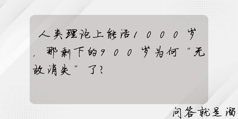 人类理论上能活1000岁，那剩下的900岁为何“无故消失”了？