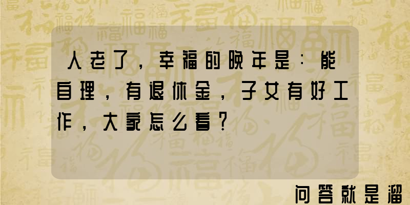 人老了，幸福的晚年是：能自理，有退休金，子女有好工作，大家怎么看？