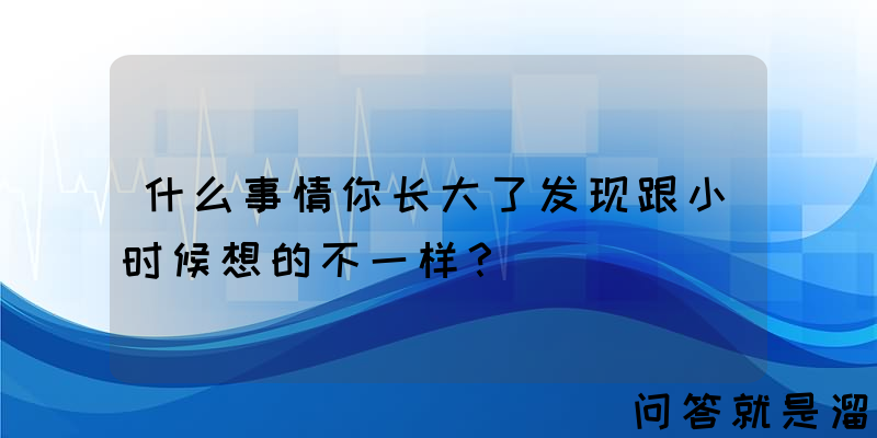 什么事情你长大了发现跟小时候想的不一样？