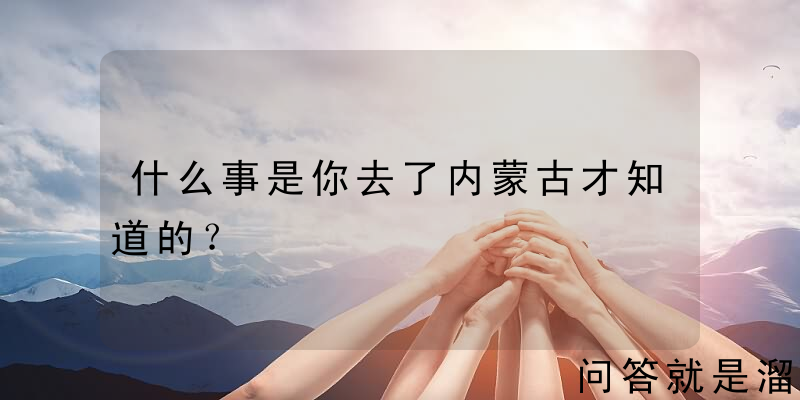 什么事是你去了内蒙古才知道的？