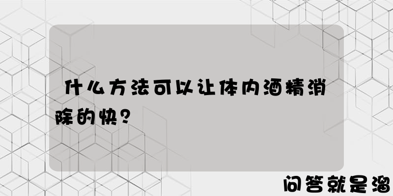 什么方法可以让体内酒精消除的快？