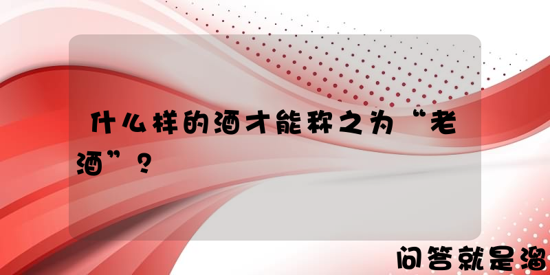 什么样的酒才能称之为“老酒”？