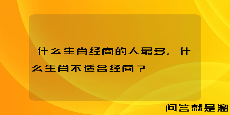 什么生肖经商的人最多，什么生肖不适合经商？