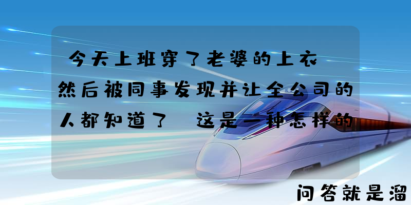 今天上班穿了老婆的上衣，然后被同事发现并让全公司的人都知道了，这是一种怎样的经历？