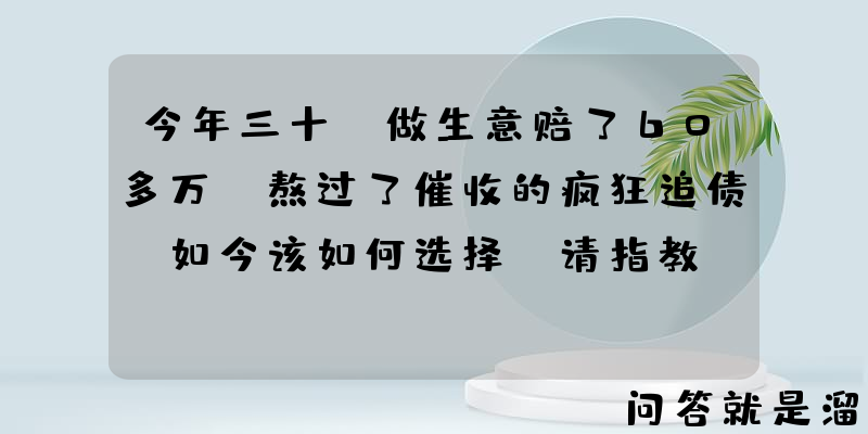 今年三十，做生意赔了60多万，熬过了催收的疯狂追债，如今该如何选择，请指教？