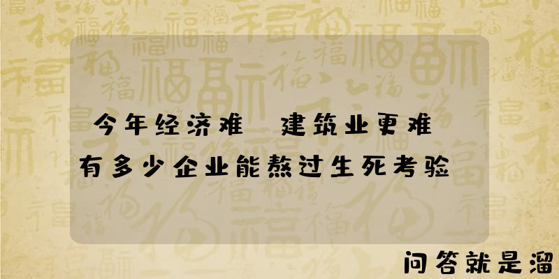 今年经济难，建筑业更难，有多少企业能熬过生死考验？