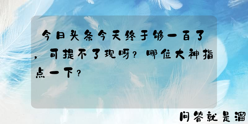 今日头条今天终于够一百了，可提不了现呀？哪位大神指点一下？