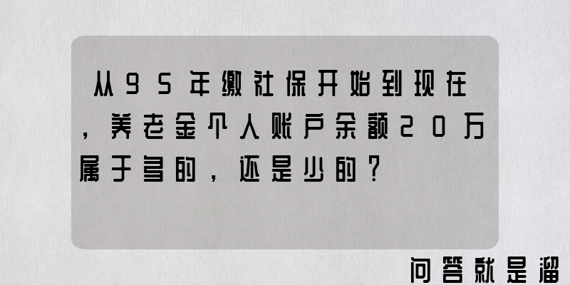 从95年缴社保开始到现在，养老金个人账户余额20万属于多的，还是少的？