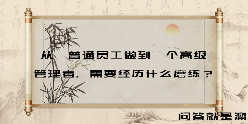 从一普通员工做到一个高级管理者，需要经历什么磨练？