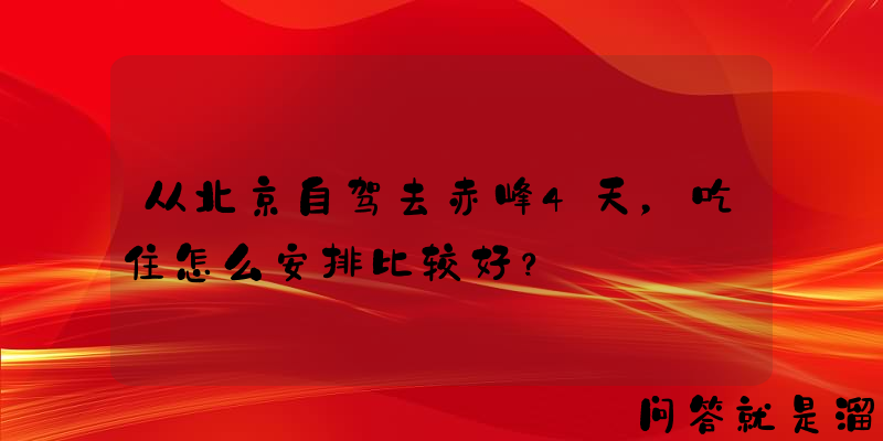 从北京自驾去赤峰4天，吃住怎么安排比较好？