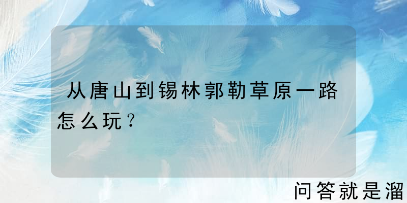 从唐山到锡林郭勒草原一路怎么玩？