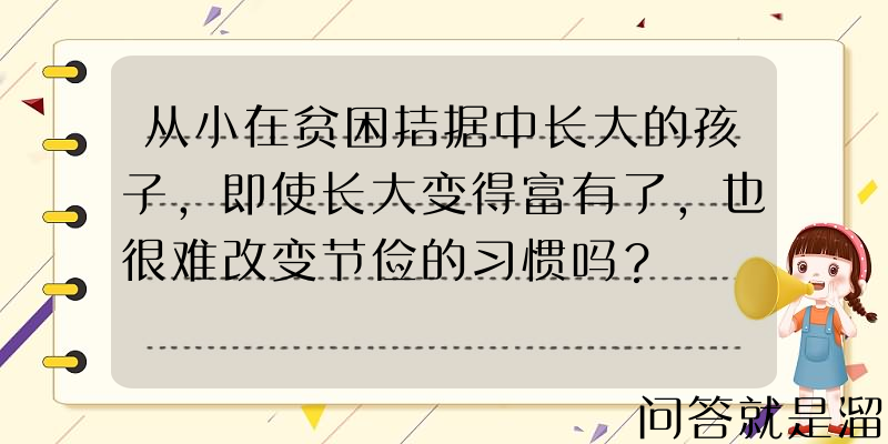 从小在贫困拮据中长大的孩子，即使长大变得富有了，也很难改变节俭的习惯吗？