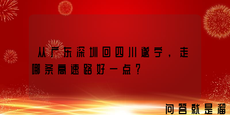 从广东深圳回四川遂宁，走哪条高速路好一点？