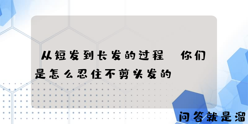 从短发到长发的过程，你们是怎么忍住不剪头发的？