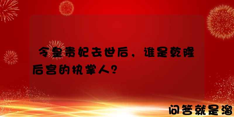 令皇贵妃去世后，谁是乾隆后宫的执掌人？