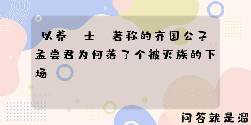 以养“士”著称的齐国公子孟尝君为何落了个被灭族的下场？