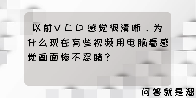 以前VCD感觉很清晰，为什么现在有些视频用电脑看感觉画面惨不忍睹？