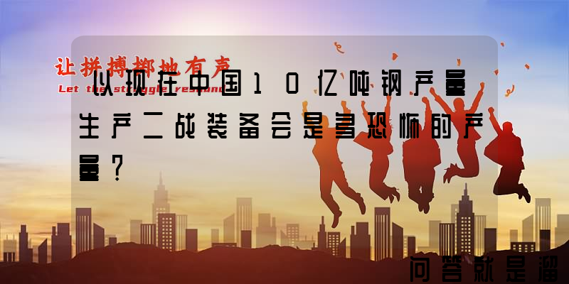 以现在中国10亿吨钢产量生产二战装备会是多恐怖的产量？