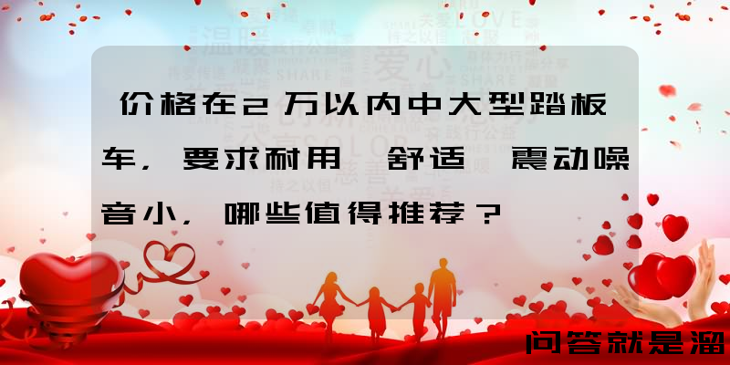 价格在2万以内中大型踏板车，要求耐用、舒适、震动噪音小，哪些值得推荐？