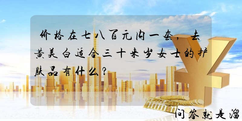 价格在七八百元内一套，去黄美白适合三十来岁女士的护肤品有什么？