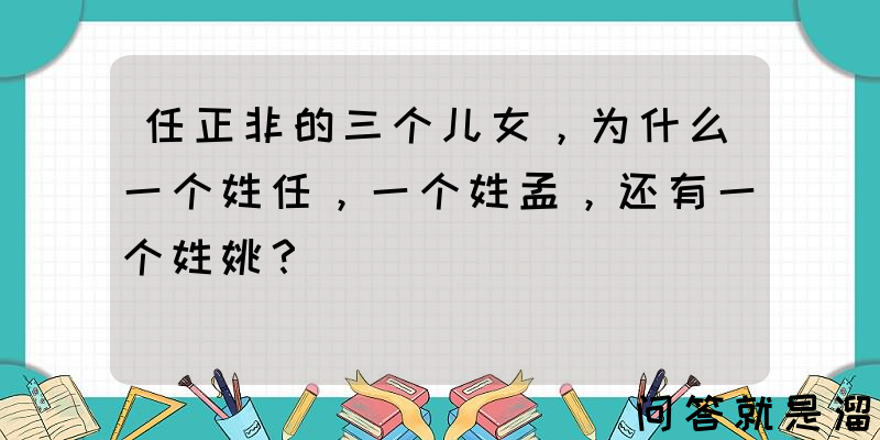 任正非的三个儿女，为什么一个姓任，一个姓孟，还有一个姓姚？