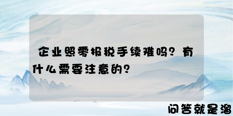 企业照零报税手续难吗？有什么需要注意的？