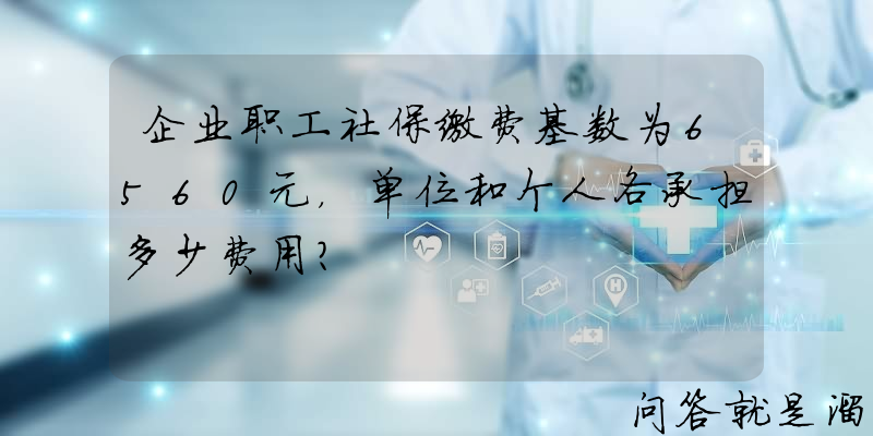 企业职工社保缴费基数为6560元，单位和个人各承担多少费用？