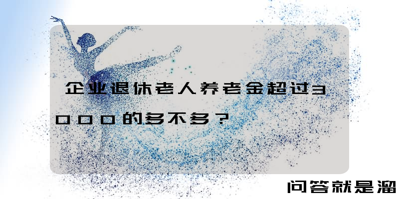 企业退休老人养老金超过3000的多不多？