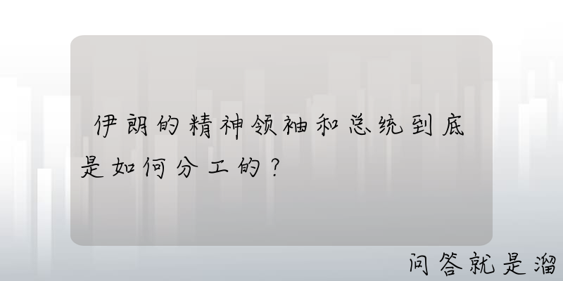 伊朗的精神领袖和总统到底是如何分工的？