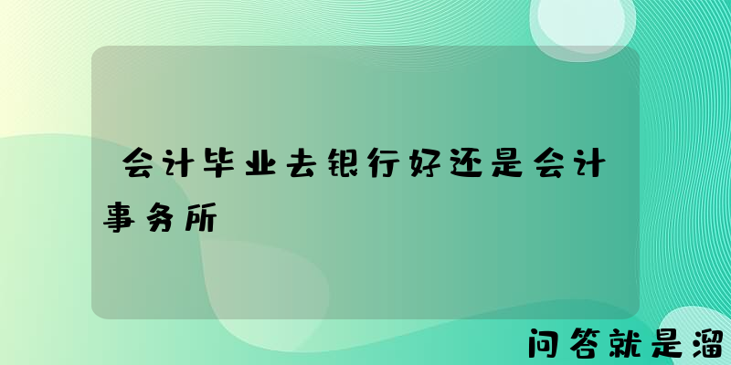 会计毕业去银行好还是会计事务所？