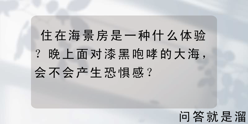 住在海景房是一种什么体验？晚上面对漆黑咆哮的大海，会不会产生恐惧感？