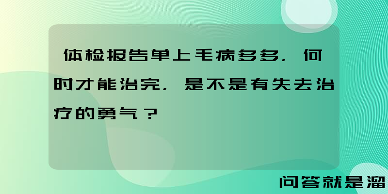 体检报告单上毛病多多，何时才能治完，是不是有失去治疗的勇气？