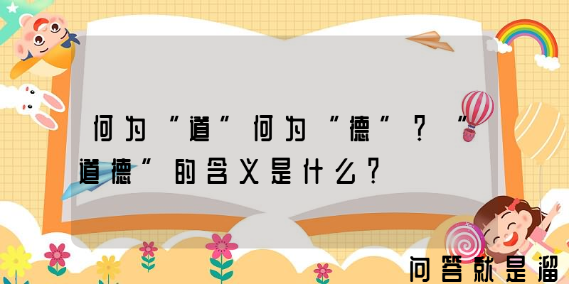 何为“道”何为“德”？“道德”的含义是什么？