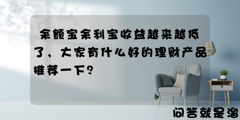 余额宝余利宝收益越来越低了，大家有什么好的理财产品推荐一下？