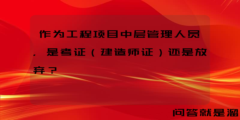 作为工程项目中层管理人员，是考证（建造师证）还是放弃？