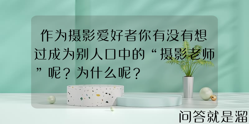 作为摄影爱好者你有没有想过成为别人口中的“摄影老师”呢？为什么呢？