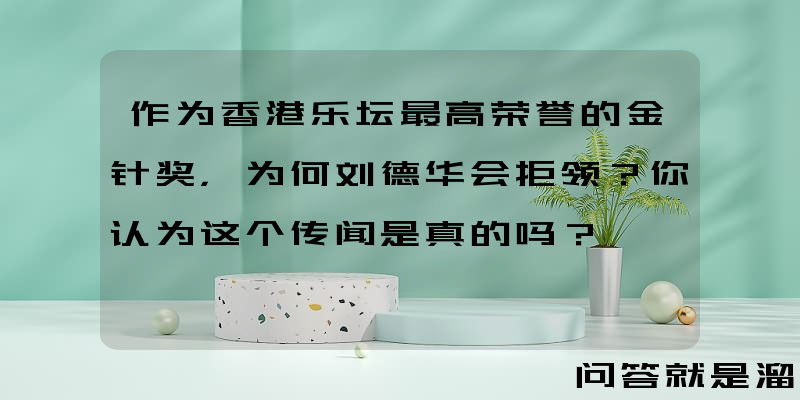 作为香港乐坛最高荣誉的金针奖，为何刘德华会拒领？你认为这个传闻是真的吗？