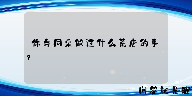 你与同桌做过什么荒唐的事？