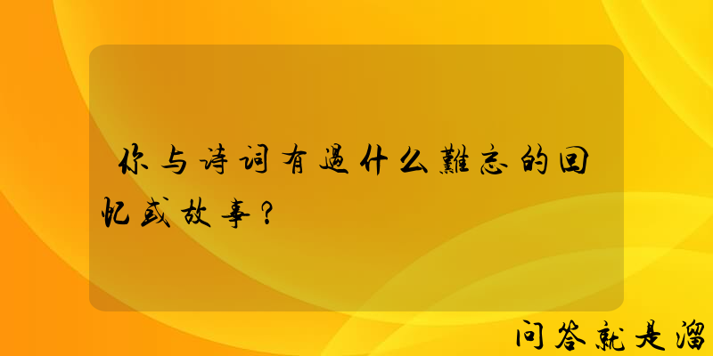 你与诗词有过什么难忘的回忆或故事？