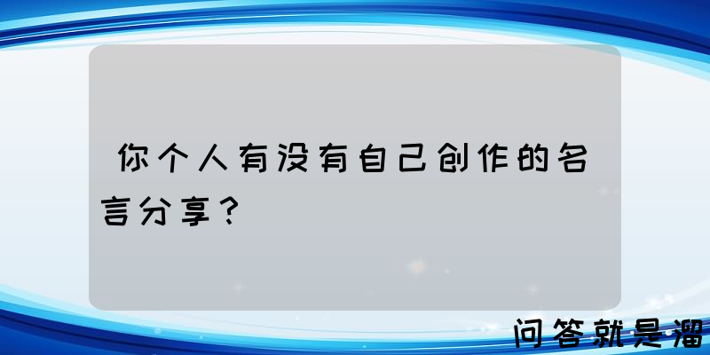 你个人有没有自己创作的名言分享？