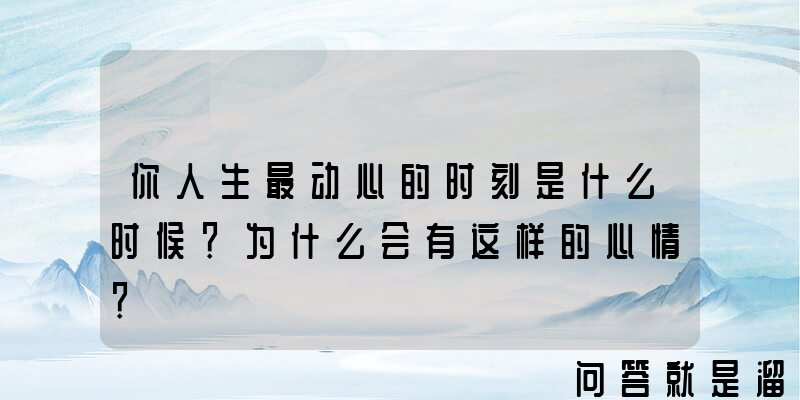 你人生最动心的时刻是什么时候？为什么会有这样的心情？