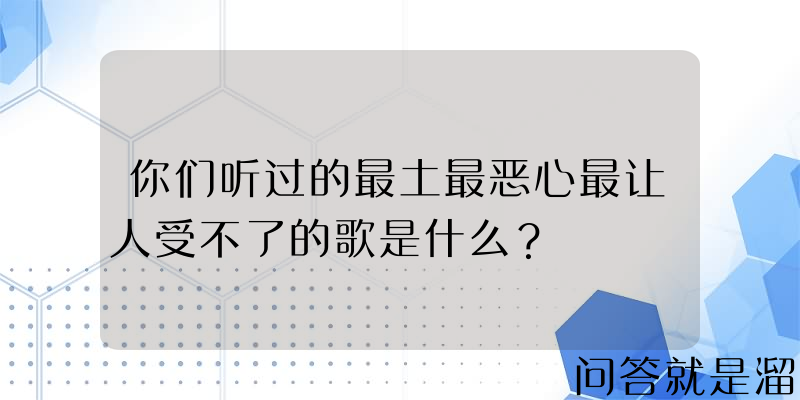 你们听过的最土最恶心最让人受不了的歌是什么？